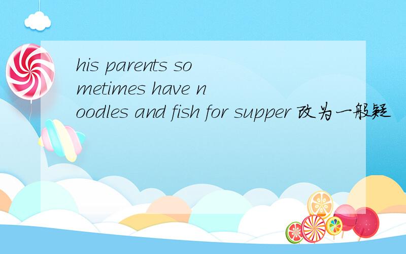 his parents sometimes have noodles and fish for supper 改为一般疑