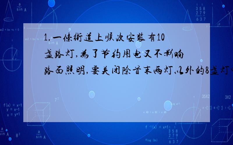 1.一条街道上顺次安装有10盏路灯,为了节约用电又不影响路面照明,要关闭除首末两灯以外的8盏灯中的4盏灯,但被关闭的灯不