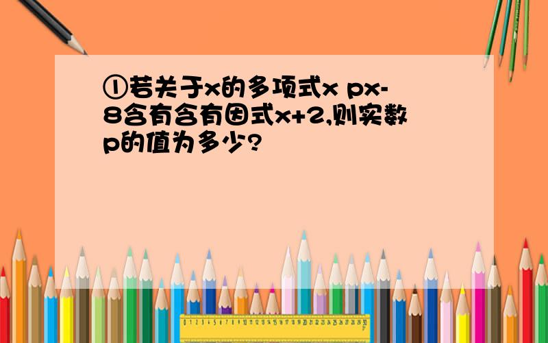 ①若关于x的多项式x px-8含有含有因式x+2,则实数p的值为多少?