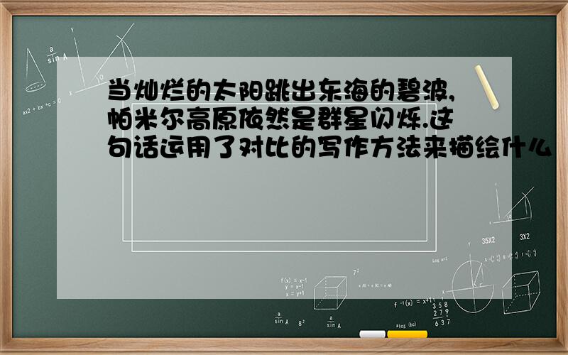 当灿烂的太阳跳出东海的碧波,帕米尔高原依然是群星闪烁.这句话运用了对比的写作方法来描绘什么