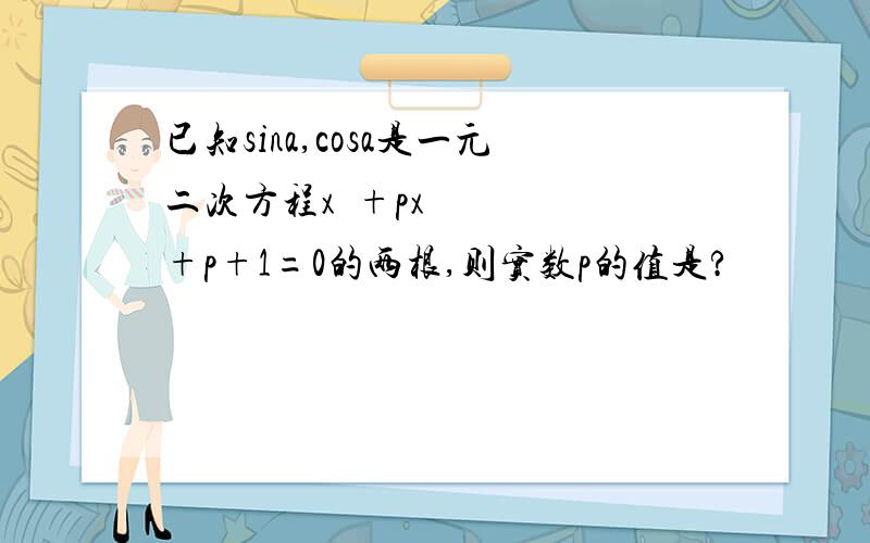 已知sina,cosa是一元二次方程x²+px+p+1=0的两根,则实数p的值是?