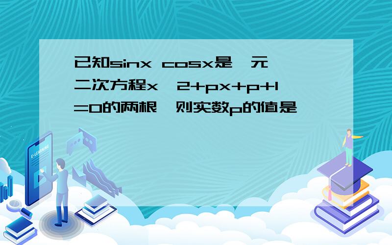 已知sinx cosx是一元二次方程x^2+px+p+1=0的两根,则实数p的值是