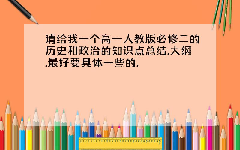 请给我一个高一人教版必修二的历史和政治的知识点总结.大纲.最好要具体一些的.