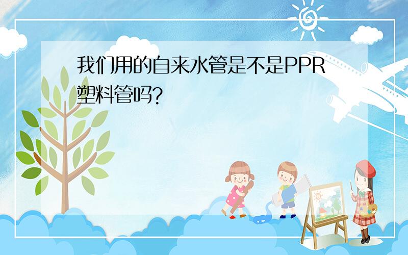 我们用的自来水管是不是PPR塑料管吗?