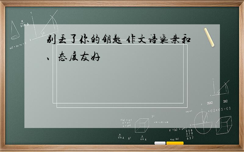 别丢了你的钥匙 作文语气亲和、态度友好