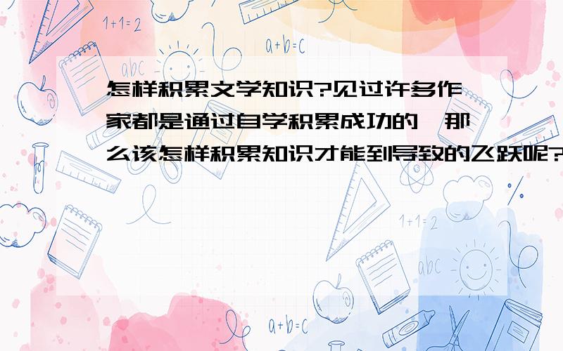 怎样积累文学知识?见过许多作家都是通过自学积累成功的,那么该怎样积累知识才能到导致的飞跃呢?