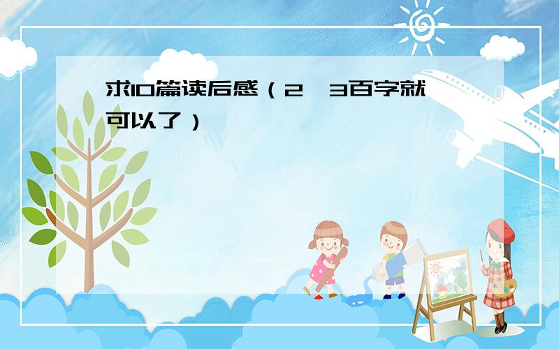 求10篇读后感（2,3百字就可以了）