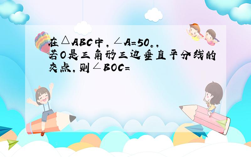 在△ABC中,∠A=50°,若O是三角形三边垂直平分线的交点,则∠BOC=