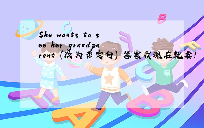 She wants to see her grandparent (改为否定句) 答案我现在就要!