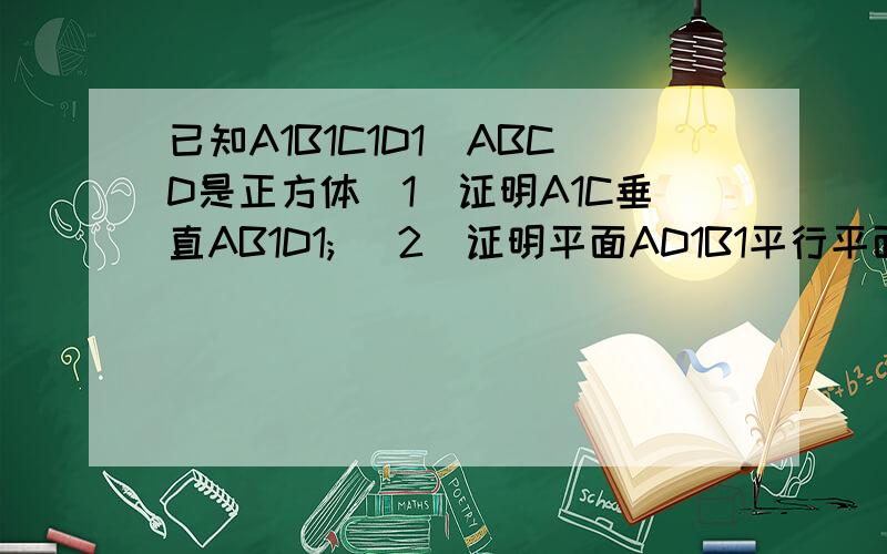 已知A1B1C1D1_ABCD是正方体(1)证明A1C垂直AB1D1; (2)证明平面AD1B1平行平面DBC1