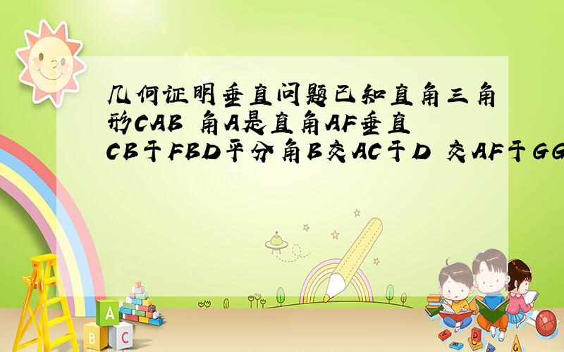 几何证明垂直问题已知直角三角形CAB 角A是直角AF垂直CB于FBD平分角B交AC于D 交AF于GGE平行于AC 求证D