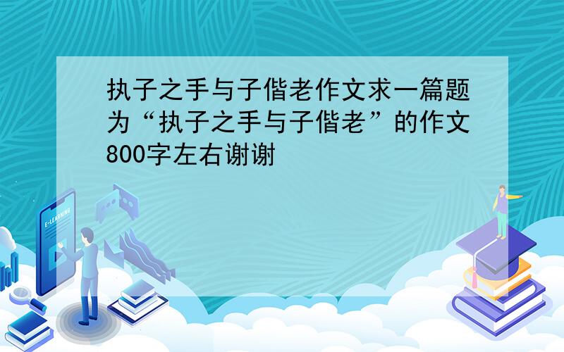 执子之手与子偕老作文求一篇题为“执子之手与子偕老”的作文800字左右谢谢