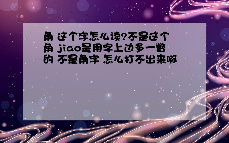 角 这个字怎么读?不是这个 角 jiao是用字上边多一瞥的 不是角字 怎么打不出来啊