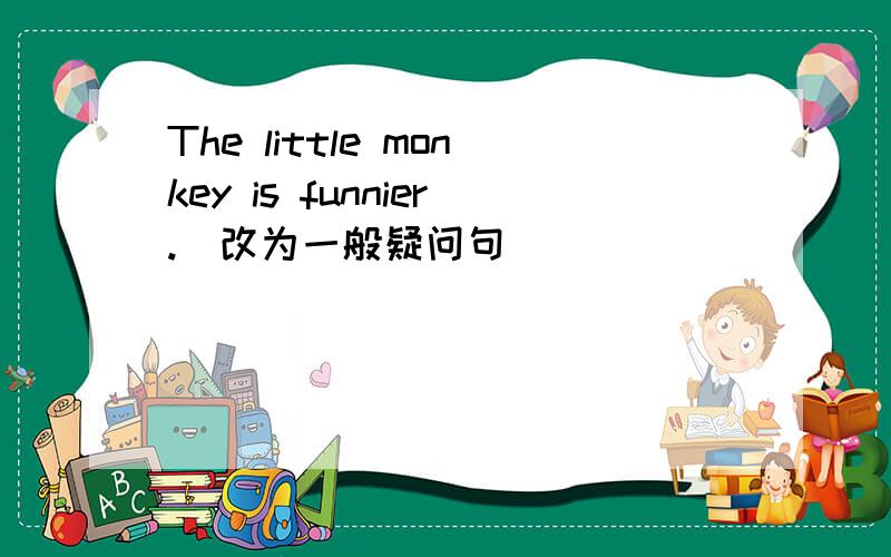 The little monkey is funnier.(改为一般疑问句）