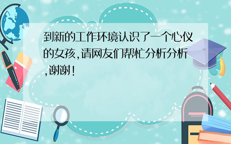 到新的工作环境认识了一个心仪的女孩,请网友们帮忙分析分析,谢谢!