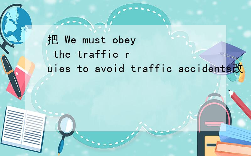 把 We must obey the traffic ruies to avoid traffic accidents改