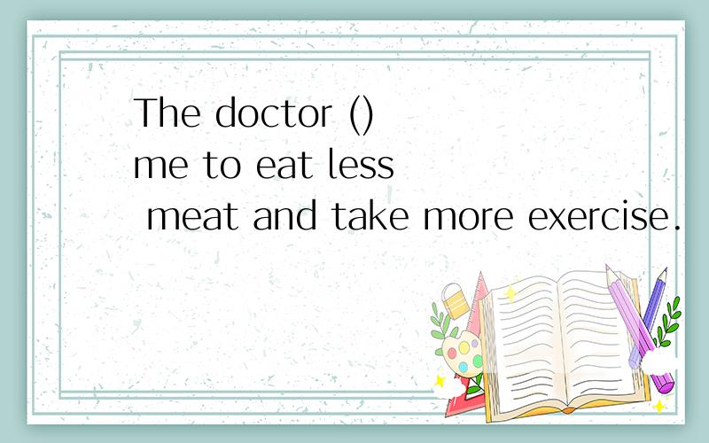 The doctor () me to eat less meat and take more exercise.