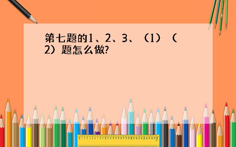 第七题的1、2、3、（1）（2）题怎么做?