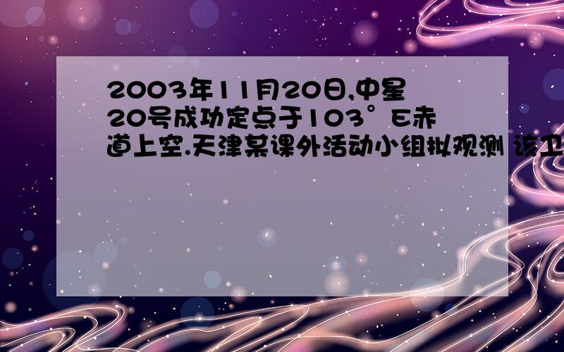 2003年11月20日,中星20号成功定点于103°E赤道上空.天津某课外活动小组拟观测 该卫星.回答10～11题.（2