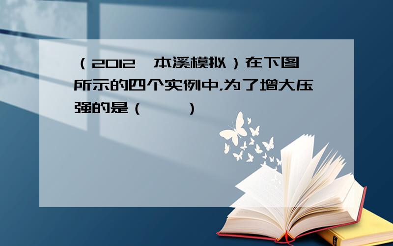 （2012•本溪模拟）在下图所示的四个实例中，为了增大压强的是（　　）