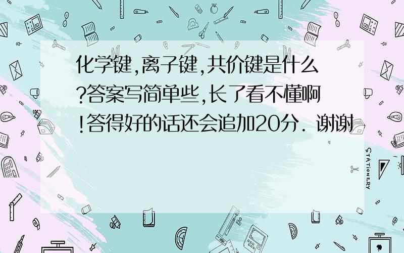 化学键,离子键,共价键是什么?答案写简单些,长了看不懂啊!答得好的话还会追加20分. 谢谢