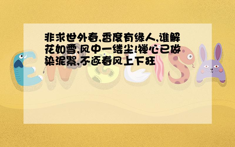 非求世外春,香度有缘人,谁解花如雪,风中一缕尘!禅心已做染泥絮,不逐春风上下狂