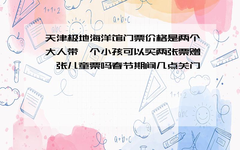 天津极地海洋馆门票价格是两个大人带一个小孩可以买两张票赠一张儿童票吗春节期间几点关门