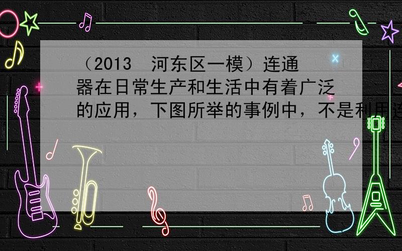 （2013•河东区一模）连通器在日常生产和生活中有着广泛的应用，下图所举的事例中，不是利用连通器原理工作的是（　　）