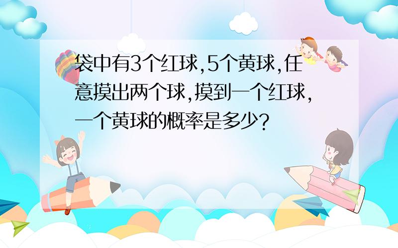 袋中有3个红球,5个黄球,任意摸出两个球,摸到一个红球,一个黄球的概率是多少?