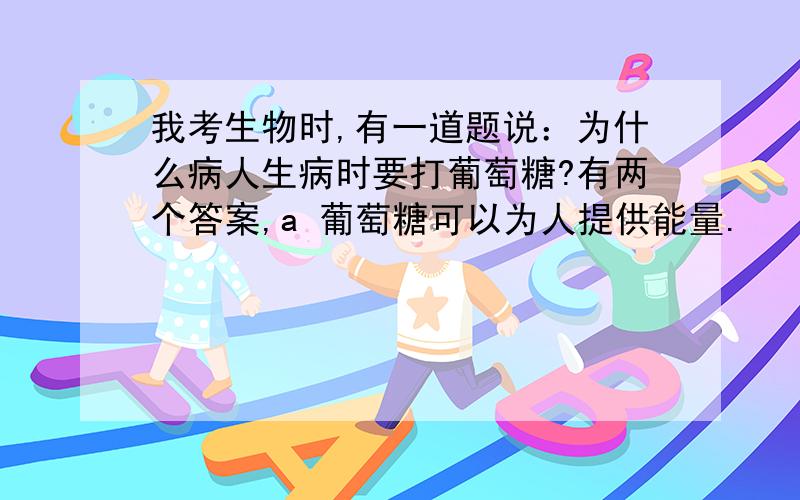 我考生物时,有一道题说：为什么病人生病时要打葡萄糖?有两个答案,a 葡萄糖可以为人提供能量.