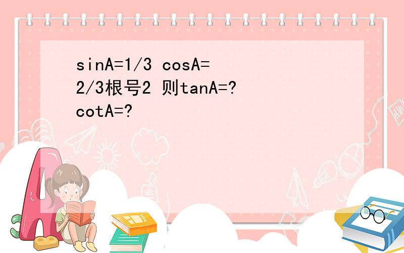 sinA=1/3 cosA=2/3根号2 则tanA=?cotA=?