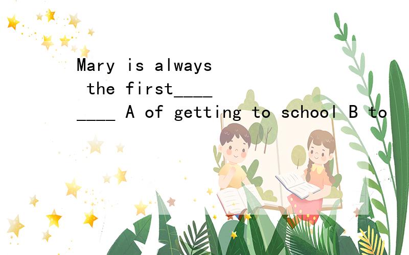 Mary is always the first________ A of getting to school B to