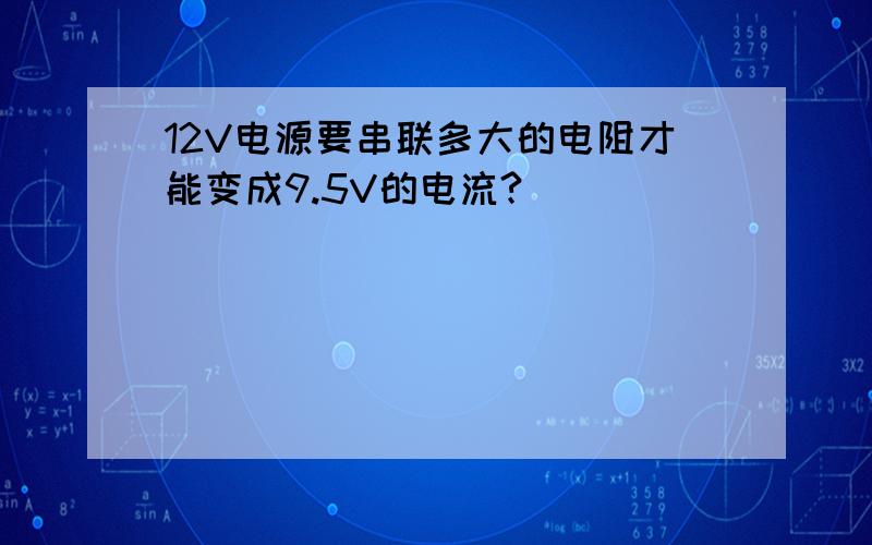 12V电源要串联多大的电阻才能变成9.5V的电流?