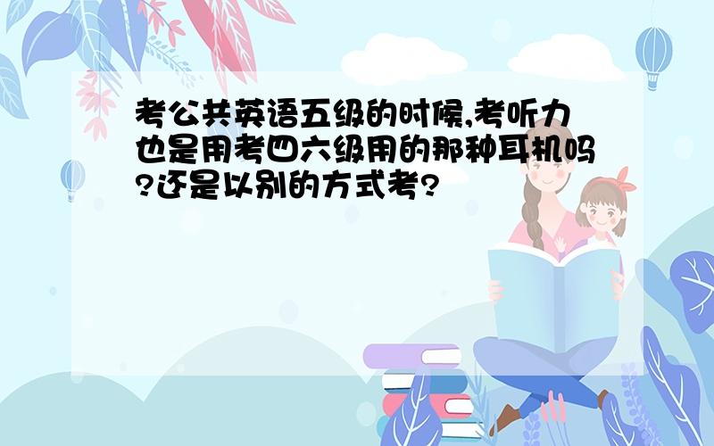 考公共英语五级的时候,考听力也是用考四六级用的那种耳机吗?还是以别的方式考?