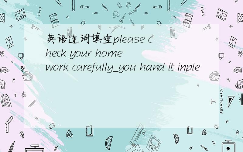 英语连词填空please check your homework carefully_you hand it inple