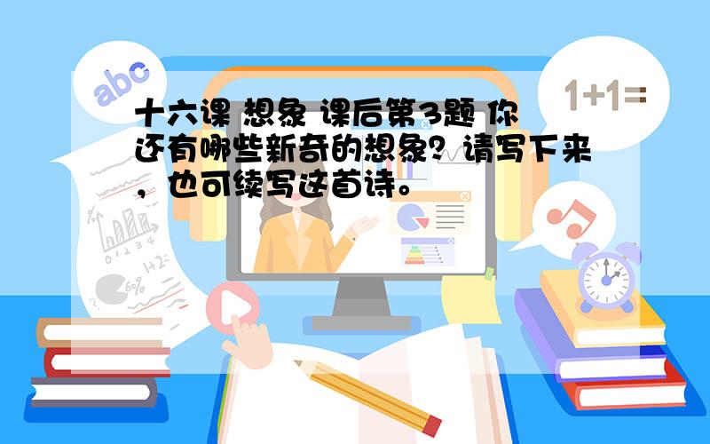 十六课 想象 课后第3题 你还有哪些新奇的想象？请写下来，也可续写这首诗。