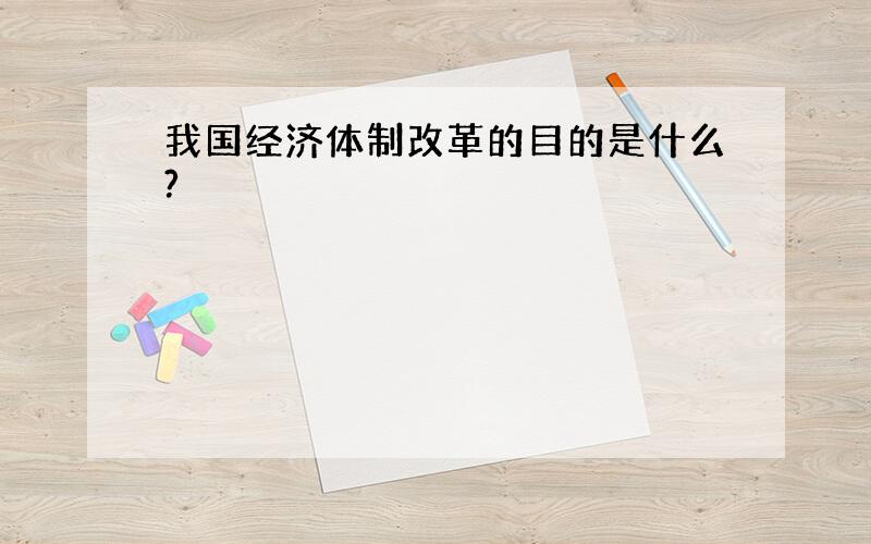 我国经济体制改革的目的是什么?