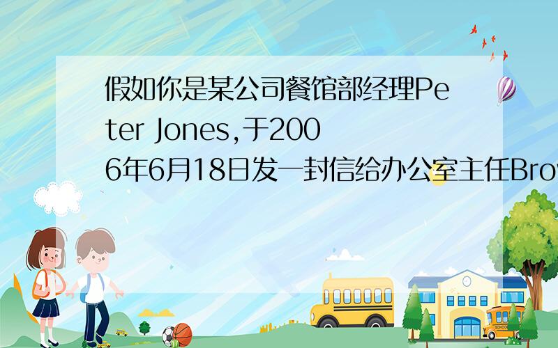 假如你是某公司餐馆部经理Peter Jones,于2006年6月18日发一封信给办公室主任Brown Smith,内容是