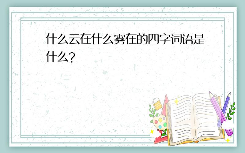 什么云在什么雾在的四字词语是什么?