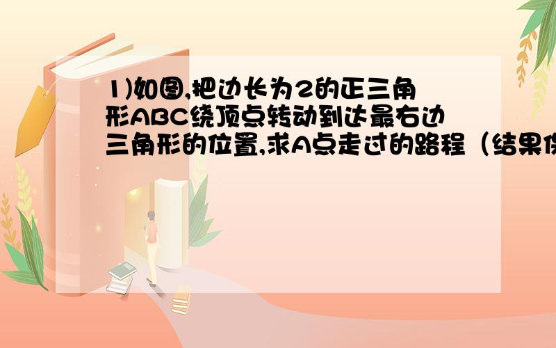 1)如图,把边长为2的正三角形ABC绕顶点转动到达最右边三角形的位置,求A点走过的路程（结果保留 π）