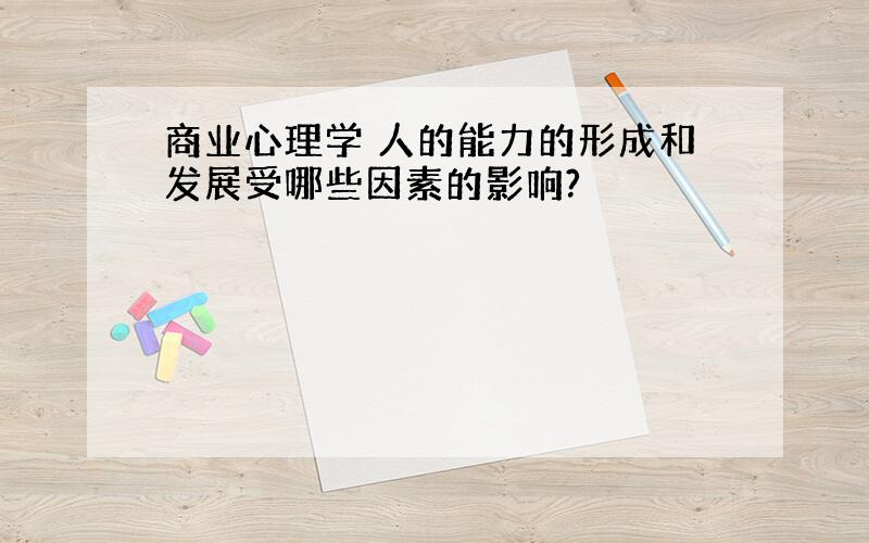 商业心理学 人的能力的形成和发展受哪些因素的影响?