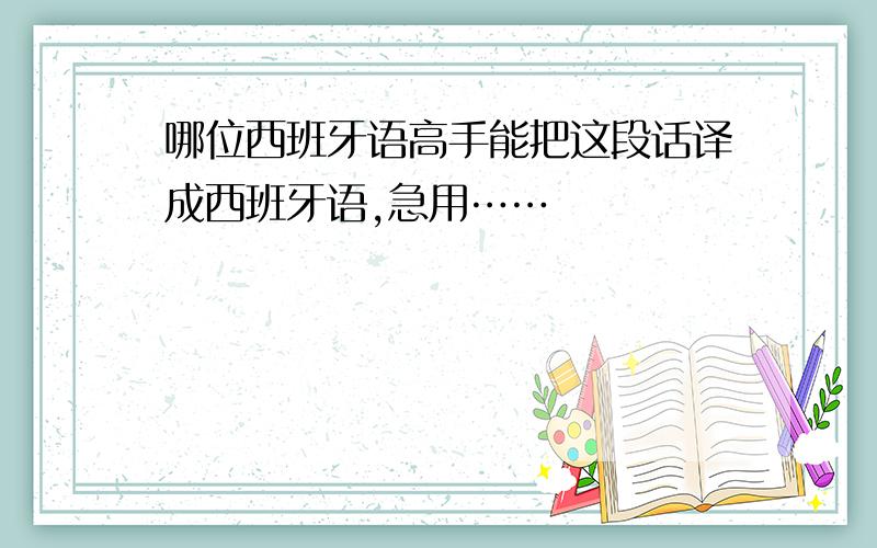 哪位西班牙语高手能把这段话译成西班牙语,急用……