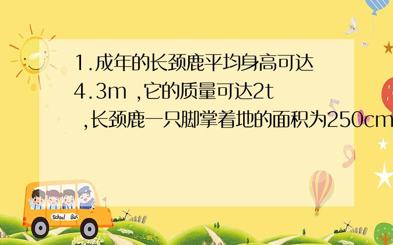 1.成年的长颈鹿平均身高可达4.3m ,它的质量可达2t ,长颈鹿一只脚掌着地的面积为250cm2 .