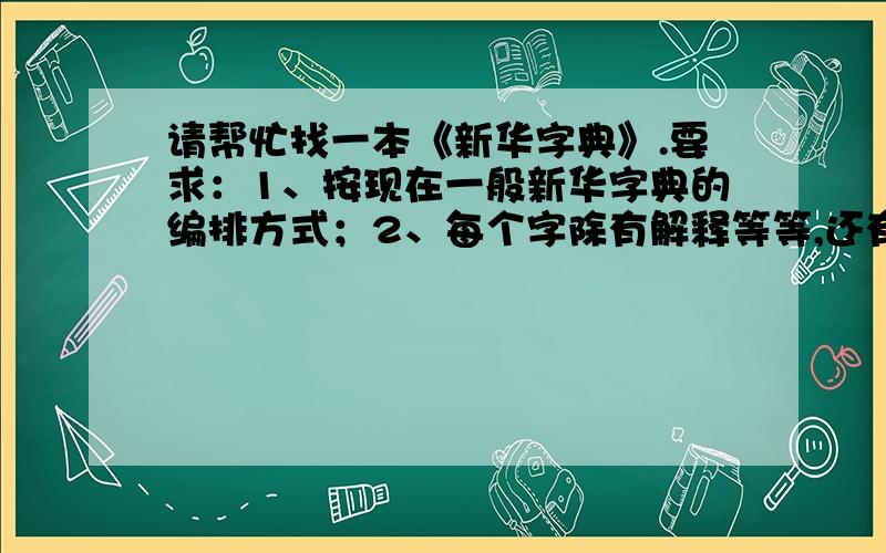 请帮忙找一本《新华字典》.要求：1、按现在一般新华字典的编排方式；2、每个字除有解释等等,还有汉语拼音和（王码）五笔输入