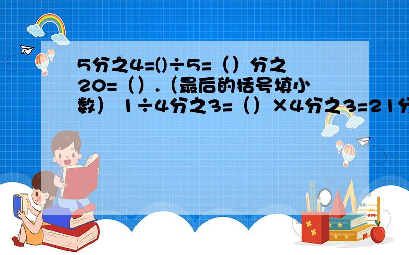 5分之4=()÷5=（）分之20=（）.（最后的括号填小数） 1÷4分之3=（）×4分之3=21分之（）