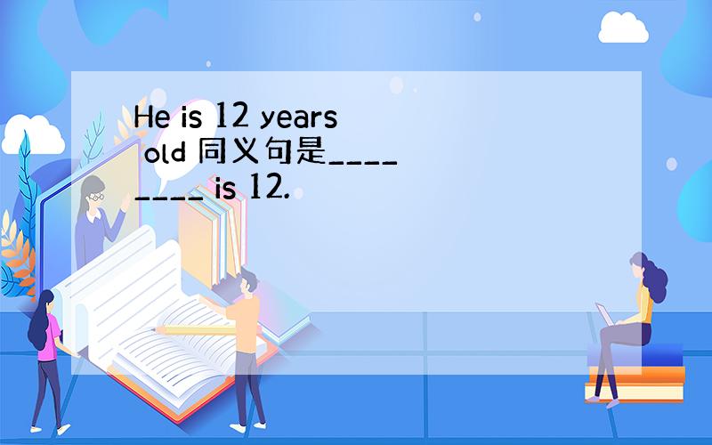 He is 12 years old 同义句是____ ____ is 12.