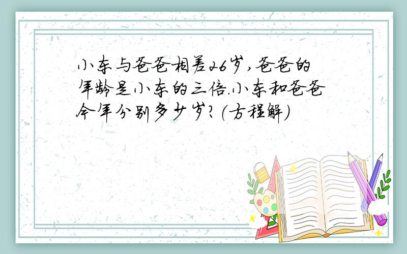 小东与爸爸相差26岁,爸爸的年龄是小东的三倍.小东和爸爸今年分别多少岁?（方程解）