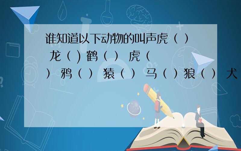 谁知道以下动物的叫声虎（ ） 龙（ ) 鹤（ ） 虎（ ） 鸦（ ） 猿（ ） 马（ ）狼（ ） 犬（ ）