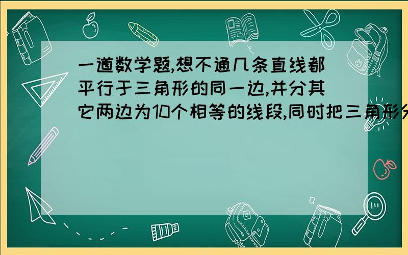 一道数学题,想不通几条直线都平行于三角形的同一边,并分其它两边为10个相等的线段,同时把三角形分成10个不同的部分,已知