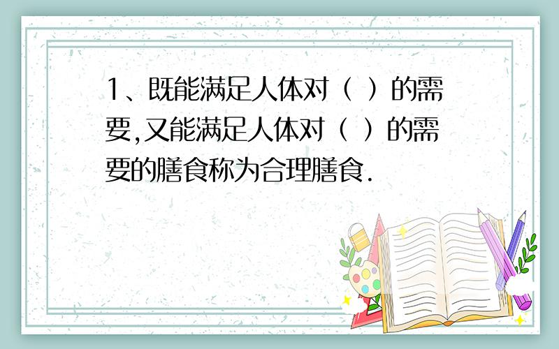 1、既能满足人体对（ ）的需要,又能满足人体对（ ）的需要的膳食称为合理膳食.